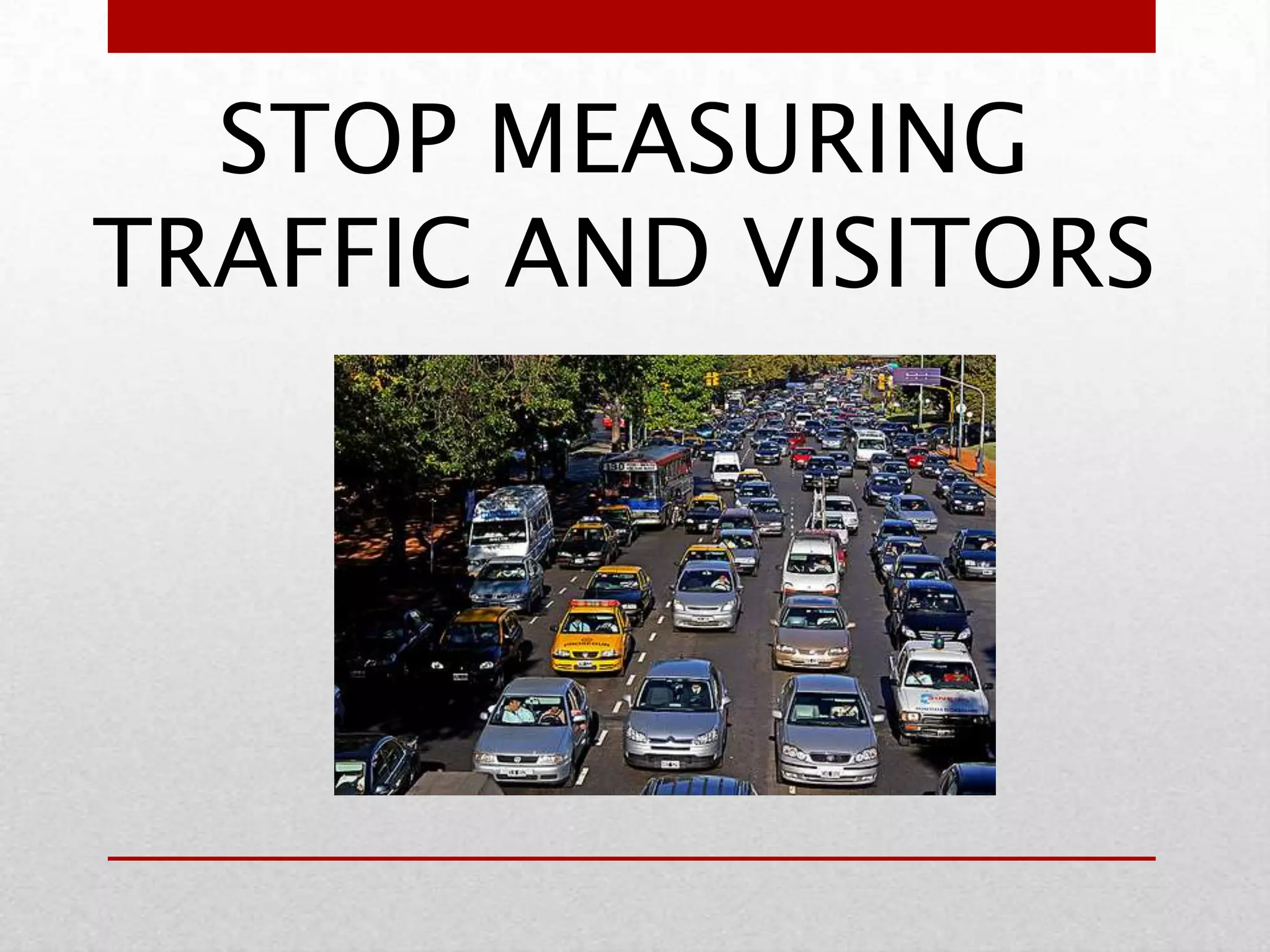 STOP MEASURING
TRAFFIC AND VISITORS
 