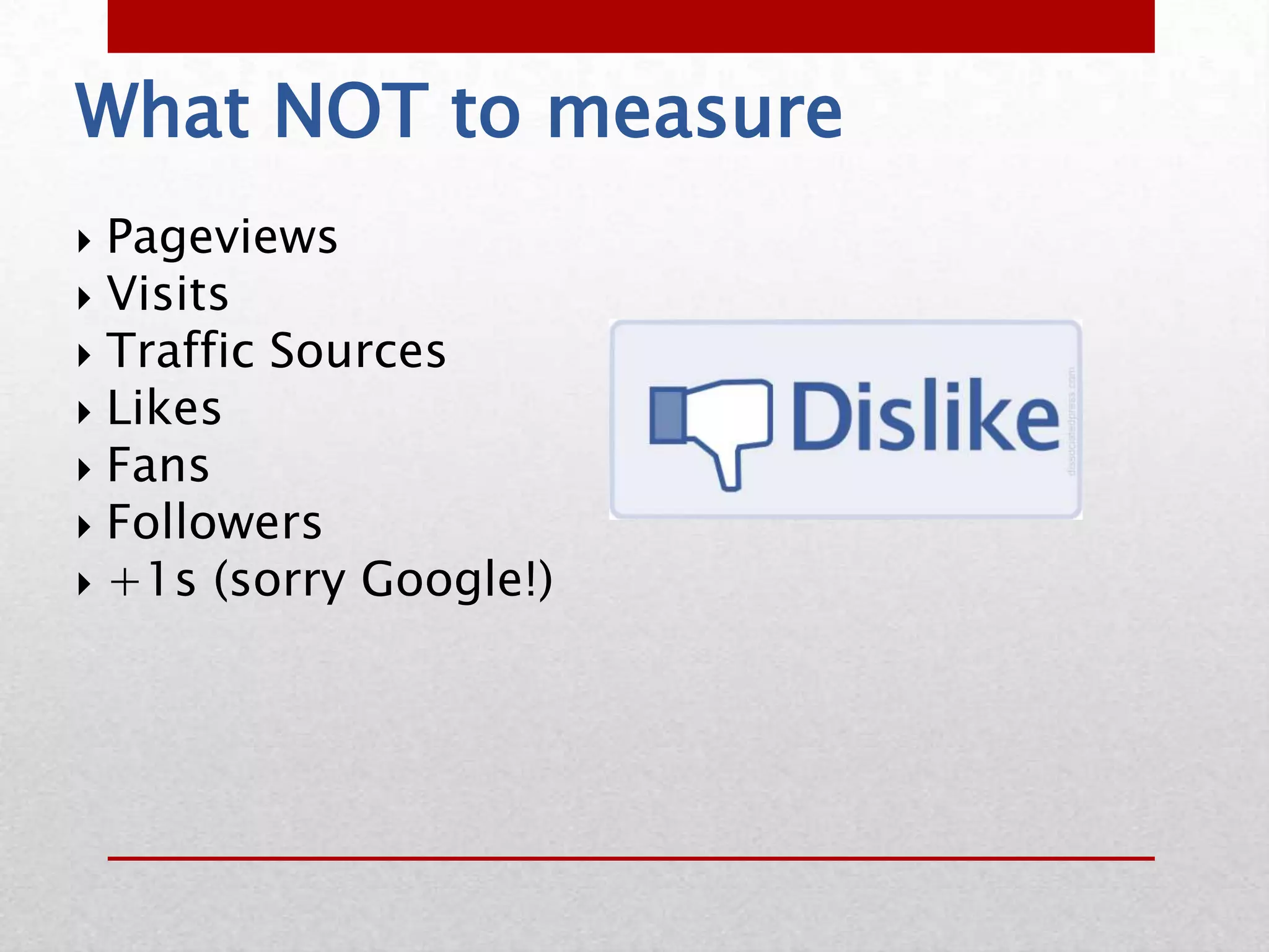 What NOT to measure
 Pageviews
 Visits
 Traffic Sources
 Likes
 Fans
 Followers
 +1s (sorry Google!)
 