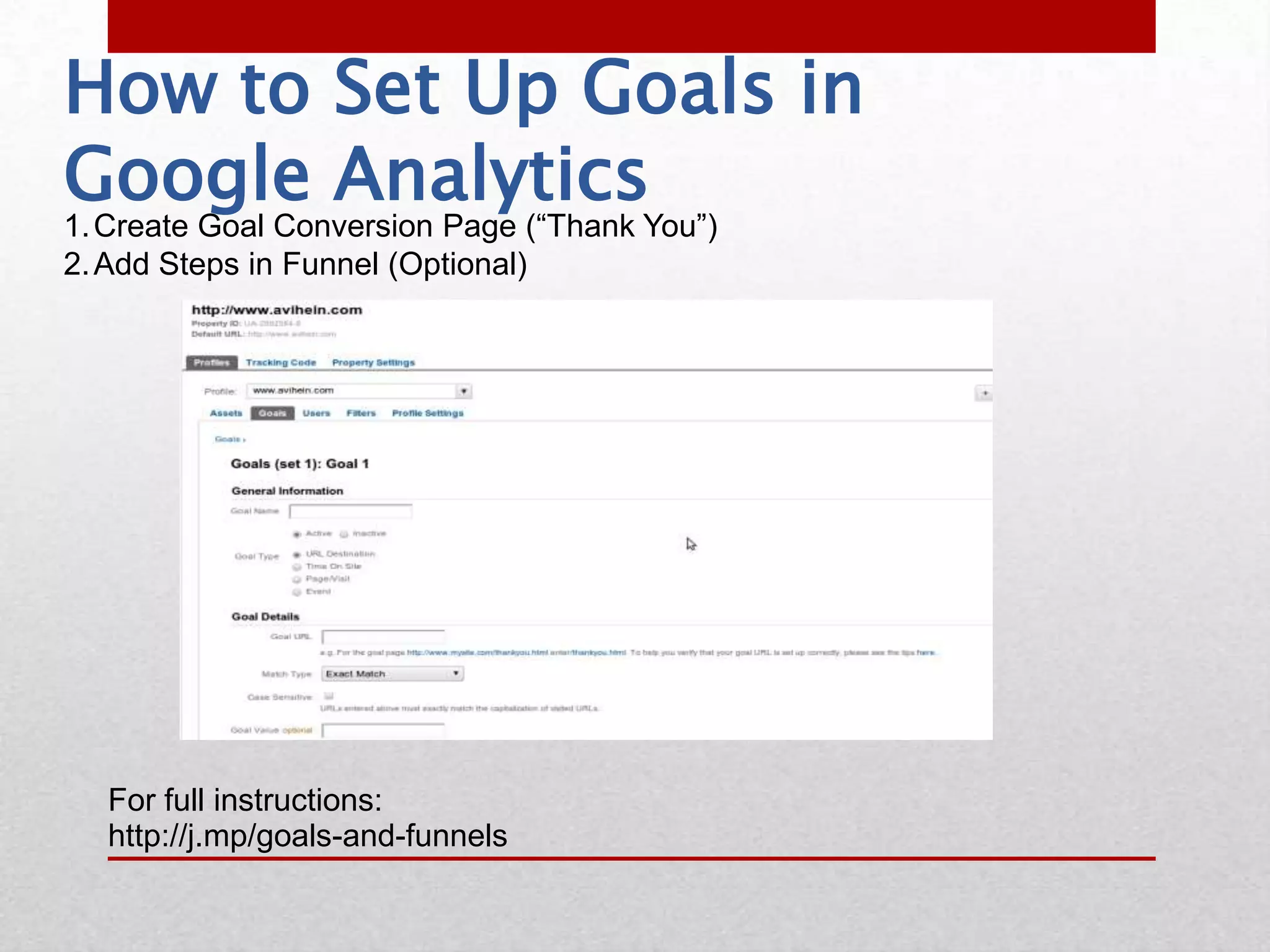 How to Set Up Goals in
Google Analytics
1. Create Goal Conversion Page (“Thank You”)
2. Add Steps in Funnel (Optional)




  For full instructions:
  http://j.mp/goals-and-funnels
 