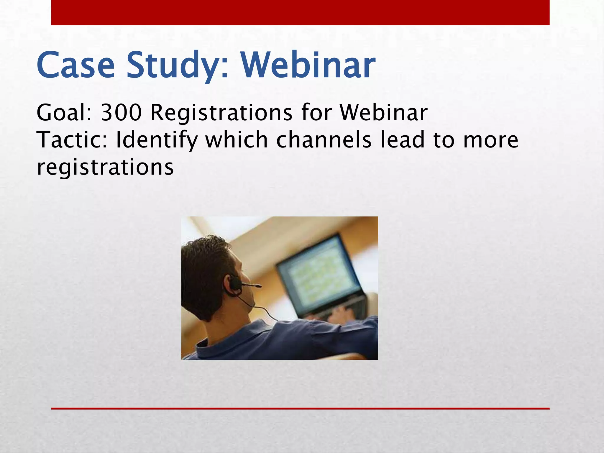 Case Study: Webinar
Goal: 300 Registrations for Webinar
Tactic: Identify which channels lead to more
registrations
 