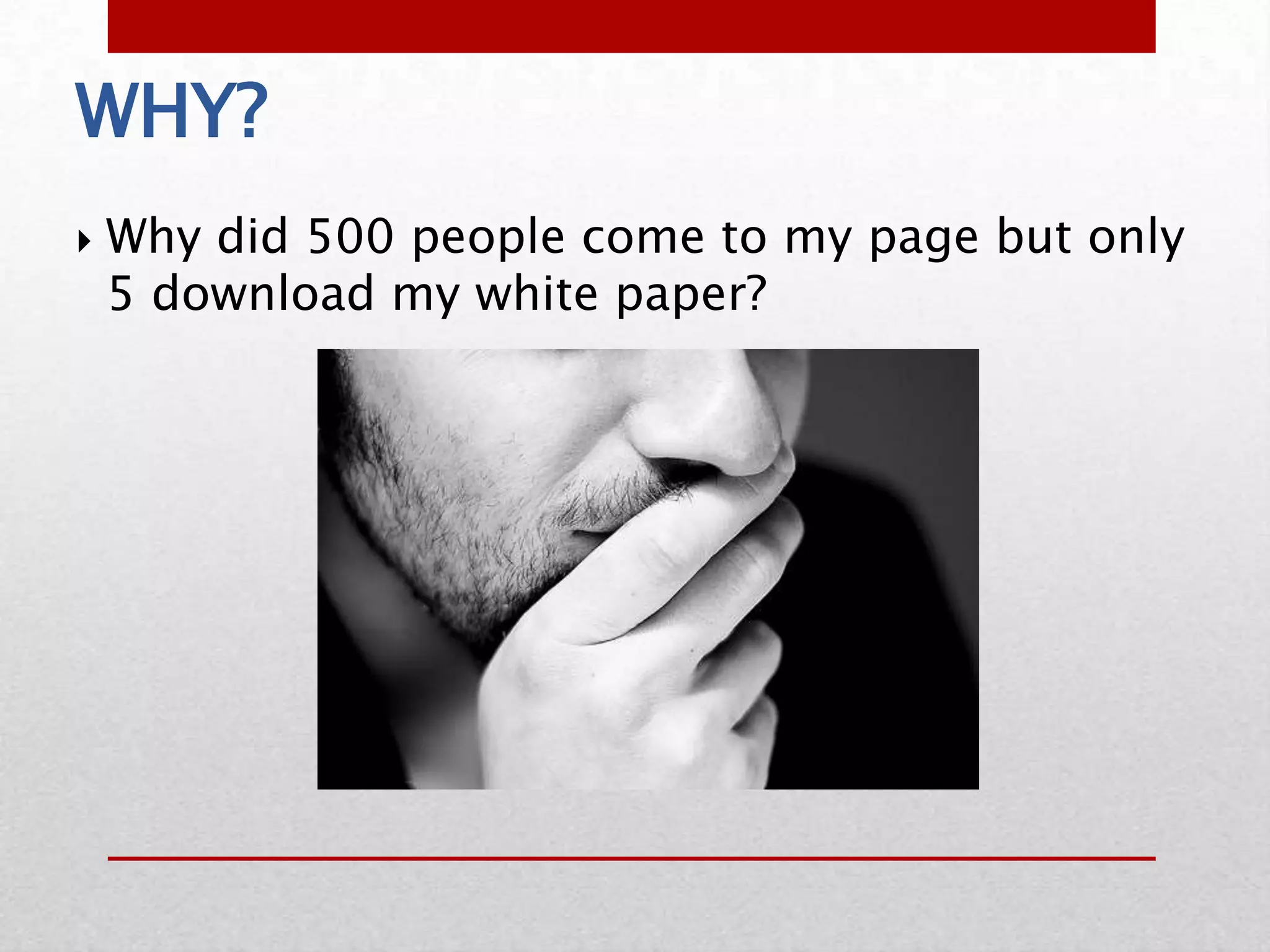 WHY?
   Why did 500 people come to my page but only
    5 download my white paper?
 