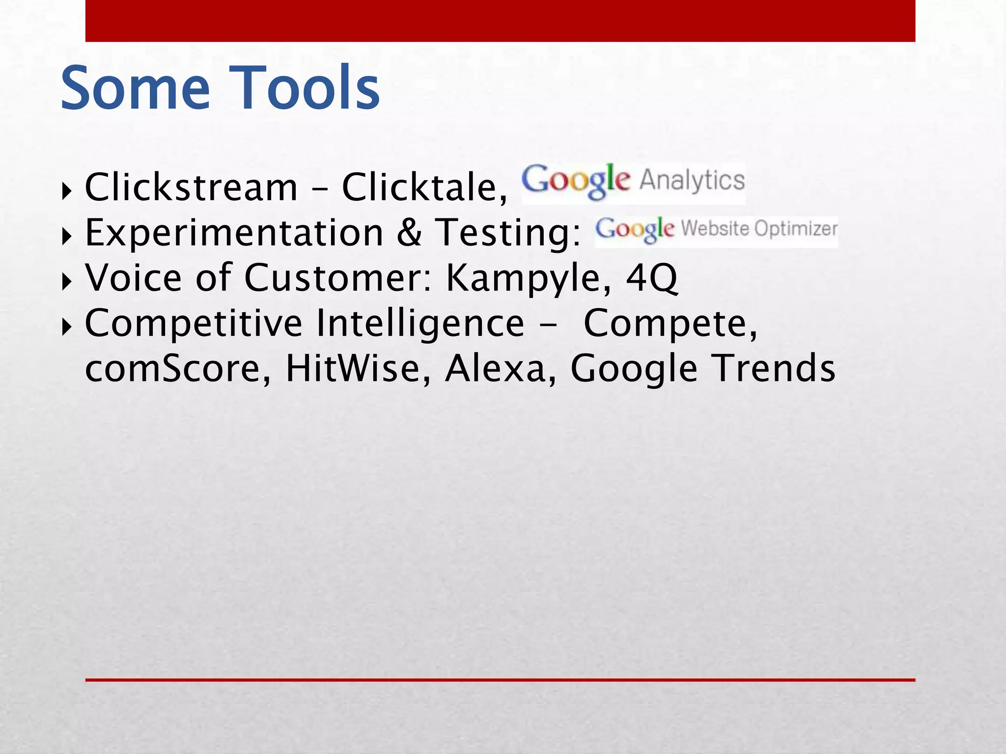 Some Tools
 Clickstream – Clicktale,
 Experimentation & Testing:
 Voice of Customer: Kampyle, 4Q
 Competitive Intelligence - Compete,
  comScore, HitWise, Alexa, Google Trends
 