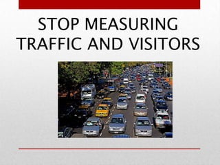 STOP MEASURING
TRAFFIC AND VISITORS
 