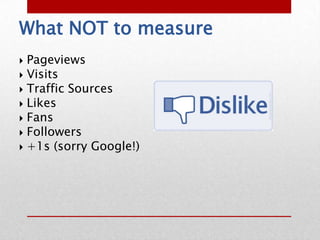 What NOT to measure
 Pageviews
 Visits
 Traffic Sources
 Likes
 Fans
 Followers
 +1s (sorry Google!)
 