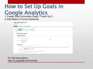 How to Set Up Goals in
Google Analytics
1. Create Goal Conversion Page (“Thank You”)
2. Add Steps in Funnel (Optional)




  For full instructions:
  http://j.mp/goals-and-funnels
 