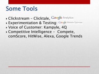Some Tools
 Clickstream – Clicktale,
 Experimentation & Testing:
 Voice of Customer: Kampyle, 4Q
 Competitive Intelligence - Compete,
  comScore, HitWise, Alexa, Google Trends
 