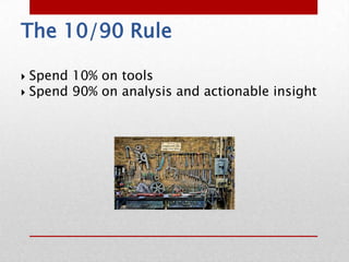 The 10/90 Rule

 Spend 10% on tools
 Spend 90% on analysis and actionable insight
 