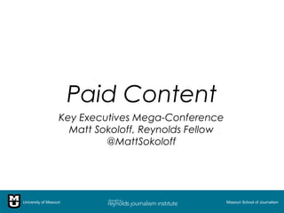 Paid Content
                     Key Executives Mega-Conference
                       Matt Sokoloff, Reynolds Fellow
                              @MattSokoloff




University of Missouri                                  Missouri School of Journalism
 