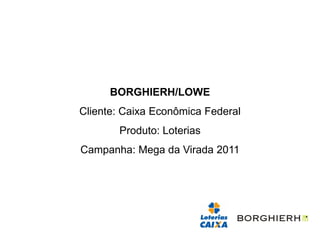 BORGHIERH/LOWE
Cliente: Caixa Econômica Federal
       Produto: Loterias
Campanha: Mega da Virada 2011
 