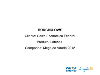 BORGHI/LOWE
Cliente: Caixa Econômica Federal
Produto: Loterias
Campanha: Mega da Virada 2012
 