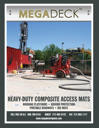 TOLL FREE IN U.S. 800-709-8151 DIRECT 212-953-9123 FAX 212-953-1117
www.megadeckrigmats.com
HEAVY-DUTY COMPOSITE ACCESS MATS
WORKING PLATFORMS • GROUND PROTECTION
PORTABLE ROADWAYS • RIG MATS
 