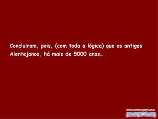 Concluiram, pois, (com toda a lógica) que os antigos Alentejanos, há mais de 5000 anos…   