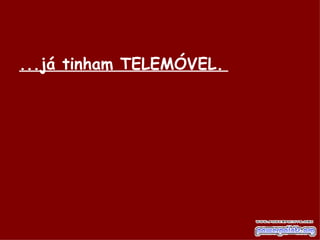 ...já tinham TELEMÓVEL.   