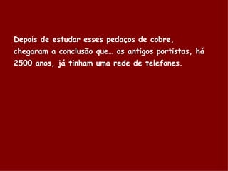Depois de estudar esses pedaços de cobre,  chegaram a conclusão que… os antigos portistas, há 2500 anos, já tinham uma rede de telefones.   