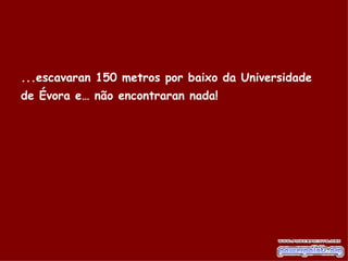 ...escavaran 150 metros por baixo da Universidade de Évora e… não encontraran nada!   