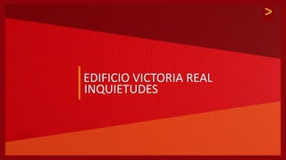 >
EDIFICIO VICTORIA REAL
INQUIETUDES
 