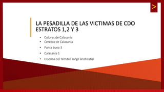 >
• Colores de Calasanía
• Cerezos de Calasanía
• Punta Luna 3
• Calasanía 1
• Diseños del temible Jorge Aristizabal
LA PESADILLA DE LAS VICTIMAS DE CDO
ESTRATOS 1,2 Y 3
 