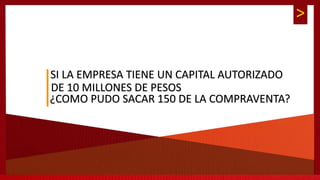 >
SI LA EMPRESA TIENE UN CAPITAL AUTORIZADO
DE 10 MILLONES DE PESOS
¿COMO PUDO SACAR 150 DE LA COMPRAVENTA?
 