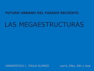 FUTURO URBANO DEL PASADO RECIENTE: URBANÍSTICA I_ PAULA ALONSO  Lierni, Elba, Albi y Jose LAS MEGAESTRUCTURAS 