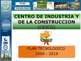 CENTRO DE INDUSTRIA Y DE LA CONSTRUCCION (CEICO) PLAN TECNOLOGICO  2009 - 2019 