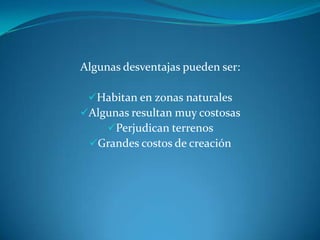 Algunas desventajas pueden ser:

 Habitan en zonas naturales
Algunas resultan muy costosas
    Perjudican terrenos
 Grandes costos de creación
 