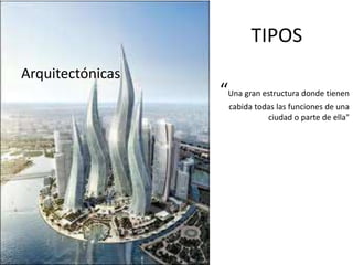 TIPOS
Arquitectónicas
                  “Una gran estructura donde tienen
                    cabida todas las funciones de una
                              ciudad o parte de ella"
 