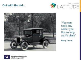 Out with the old… 
Mega Event Asia-Pacific 
20-21st August 2014 
“You can 
have any 
colour you 
like so long 
as it's black” 
Henry T Ford 
 