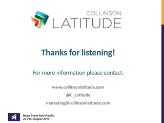 Thanks for listening! 
For more information please contact: 
www.collinsonlatitude.com 
Mega Event Asia-Pacific 
20-21st August 2014 
@C_Latitude 
marketing@collinsonlatitude.com 
