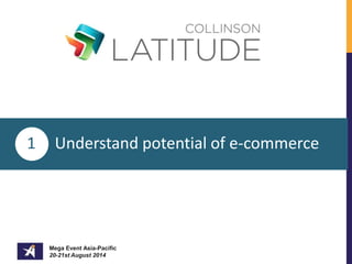 1 Understand potential of e-commerce 
Mega Event Asia-Pacific 
20-21st August 2014 
 