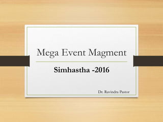 Mega Event Magment
Simhastha -2016
Dr. Ravindra Pastor
 