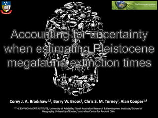 Accounting for uncertainty when estimating Pleistocene megafauna extinction times Corey J. A. Bradshaw1,2, Barry W. Brook1, Chris S. M. Turney3, Alan Cooper1,4 1THE ENVIRONMENT INSTITUTE, University of Adelaide; 2South Australian Research & Development Institute; 3School of Geography, University of Exeter; 4Australian Centre for Ancient DNA 