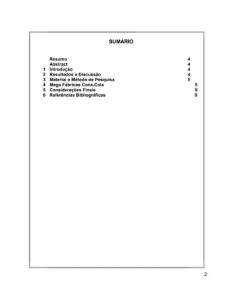 SUMÁRIO
Resumo 4
Abstract 4
1 Introdução 4
2 Resultados e Discussão 4
3 Material e Método de Pesquisa 5
4 Mega Fábricas Coca-Cola 5
5 Considerações Finais 9
6 Referências Bibliográficas 9
2
 