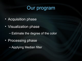 Our program

• Acquisition phase

• Visualization phase
  – Estimate the degree of the color

• Processing phase
  – Applying Median filter
 