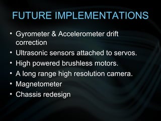 FUTURE IMPLEMENTATIONS
• Gyrometer & Accelerometer drift
  correction
• Ultrasonic sensors attached to servos.
• High powered brushless motors.
• A long range high resolution camera.
• Magnetometer
• Chassis redesign
 