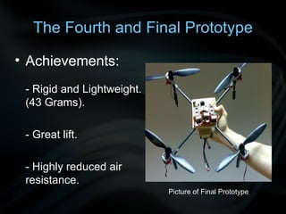 The Fourth and Final Prototype

• Achievements:
 - Rigid and Lightweight.
 (43 Grams).

 - Great lift.

 - Highly reduced air
 resistance.
                            Picture of Final Prototype
 