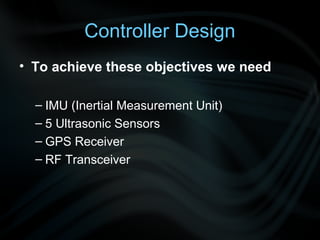 Controller Design
• To achieve these objectives we need

  – IMU (Inertial Measurement Unit)
  – 5 Ultrasonic Sensors
  – GPS Receiver
  – RF Transceiver
 