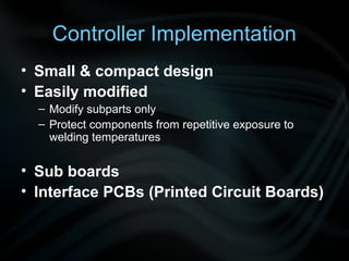 Controller Implementation
• Small & compact design
• Easily modified
  – Modify subparts only
  – Protect components from repetitive exposure to
    welding temperatures


• Sub boards
• Interface PCBs (Printed Circuit Boards)
 