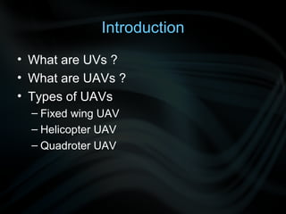 Introduction
• What are UVs ?
• What are UAVs ?
• Types of UAVs
  – Fixed wing UAV
  – Helicopter UAV
  – Quadroter UAV
 