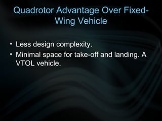 Quadrotor Advantage Over Fixed-
          Wing Vehicle

• Less design complexity.
• Minimal space for take-off and landing. A
  VTOL vehicle.
 
