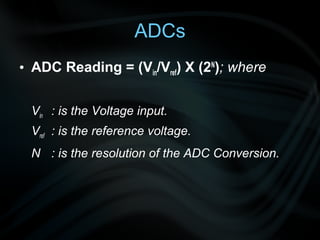 ADCs
• ADC Reading = (Vin/Vref) X (2N); where


 Vin : is the Voltage input.
 Vref : is the reference voltage.
 N : is the resolution of the ADC Conversion.
 