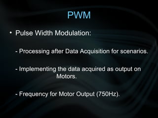 PWM
• Pulse Width Modulation:

 - Processing after Data Acquisition for scenarios.

 - Implementing the data acquired as output on
               Motors.

 - Frequency for Motor Output (750Hz).
 