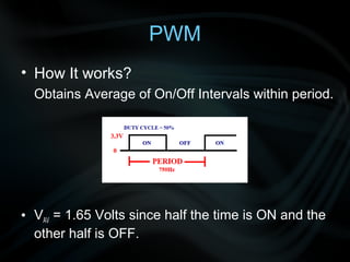 PWM
• How It works?
  Obtains Average of On/Off Intervals within period.




• VAV = 1.65 Volts since half the time is ON and the
  other half is OFF.
 