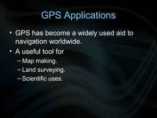 GPS Applications
• GPS has become a widely used aid to
  navigation worldwide.
• A useful tool for
  – Map making.
  – Land surveying.
  – Scientific uses.
 