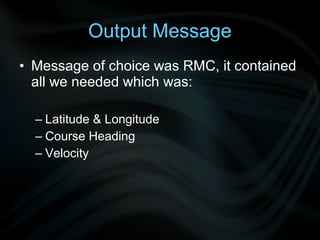 Output Message
• Message of choice was RMC, it contained
  all we needed which was:

  – Latitude & Longitude
  – Course Heading
  – Velocity
 