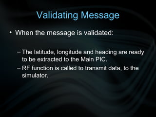 Validating Message
• When the message is validated:

  – The latitude, longitude and heading are ready
    to be extracted to the Main PIC.
  – RF function is called to transmit data, to the
    simulator.
 