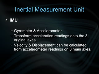 Inertial Measurement Unit
• IMU

  – Gyrometer & Accelerometer
  – Transform acceleration readings onto the 3
    original axes.
  – Velocity & Displacement can be calculated
    from accelerometer readings on 3 main axes.
 