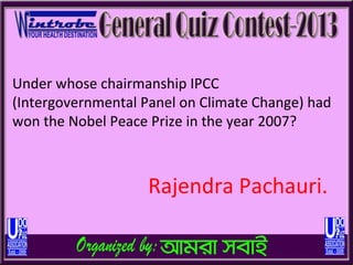 Under whose chairmanship IPCC
(Intergovernmental Panel on Climate Change) had
won the Nobel Peace Prize in the year 2007?



                    Rajendra Pachauri.
 