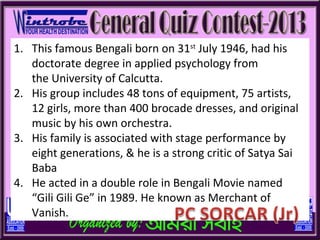 1. This famous Bengali born on 31st July 1946, had his
   doctorate degree in applied psychology from
   the University of Calcutta.
2. His group includes 48 tons of equipment, 75 artists,
   12 girls, more than 400 brocade dresses, and original
   music by his own orchestra.
3. His family is associated with stage performance by
   eight generations, & he is a strong critic of Satya Sai
   Baba
4. He acted in a double role in Bengali Movie named
   “Gili Gili Ge” in 1989. He known as Merchant of
   Vanish.
 