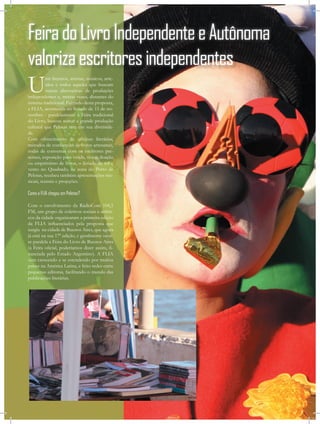 Feira do Livro Independente e Autônoma
valoriza escritores independentes
U          nir literatos, artistas, músicos, arte-
           sãos e todos aqueles que buscam
           outras alternativas de produções
independentes e, muitas vezes, distantes do
sistema tradicional. Partindo desta proposta,
a FLIA, acontecida no feriado de 15 de no-
vembro - paralelamente à Feira tradicional
do Livro, buscou somar a grande produção
cultural que Pelotas tem em sua diversida-
de.
Com oferecimento de oﬁcinas literárias,
métodos de confecções de livros artesanais,
rodas de conversas com os escritores pre-
sentes, exposição para venda, troca, doação
ou empréstimo de livros, o feriado de sol e
vento no Quadrado, na zona do Porto de
Pelotas, recebeu também apresentações mu-
sicais, teatrais e projeções.

Como a FLIA chegou em Pelotas?

Com o envolvimento da RádioCom 104,5
FM, um grupo de coletivos sociais e artísti-
cos da cidade organizaram a primeira edição
da FLIA inﬂuenciados pela proposta que
surgiu na cidade de Buenos Aires, que agora
já está na sua 17ª edição, e geralmente ocor-
re paralela a Feira do Livro de Buenos Aires
(a Feira oﬁcial, poderíamos dizer assim, ﬁ-
nanciada pelo Estado Argentino). A FLIA
vem crescendo e se estendendo por muitos
países na América Latina, e feito redes entre
pequenas editoras, facilitando o mundo das
publicações literárias.
 