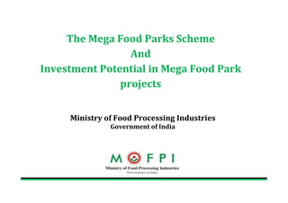  
The	
  Mega	
  Food	
  Parks	
  Scheme	
  
And	
  
Investment	
  Potential	
  in	
  Mega	
  Food	
  Park	
  
projects	
  
	
  
	
  
Ministry	
  of	
  Food	
  Processing	
  Industries
Government	
  of	
  India
 